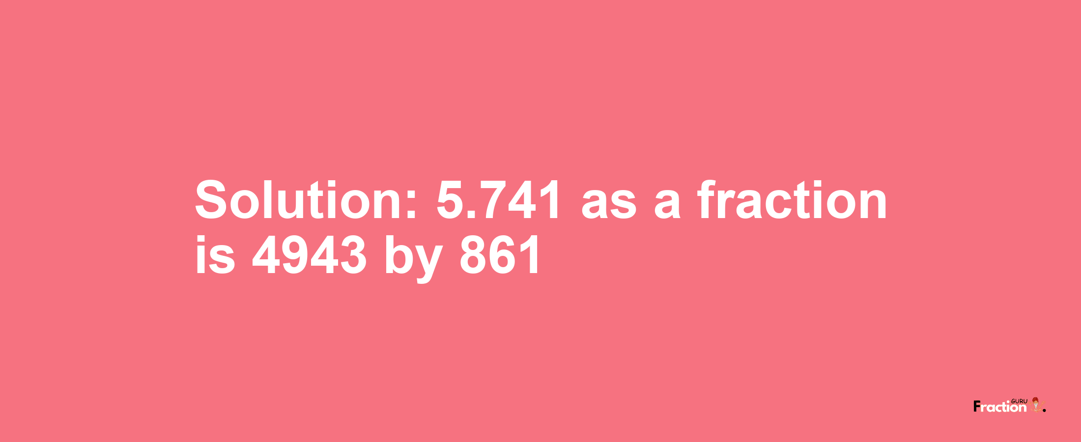 Solution:5.741 as a fraction is 4943/861